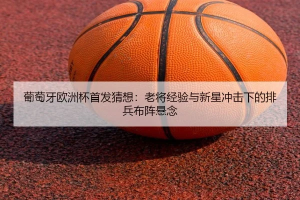 葡萄牙欧洲杯首发猜想：老将经验与新星冲击下的排兵布阵悬念 | bet365