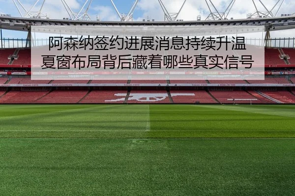 阿森纳签约进展消息持续升温 夏窗布局背后藏着哪些真实信号 | bet365